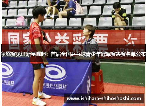 争霸赛见证新星崛起：首届全国乒乓球青少年冠军赛决赛名单公布